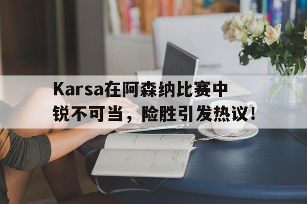 关于Karsa在阿森纳比赛中锐不可当，险胜引发热议！的信息